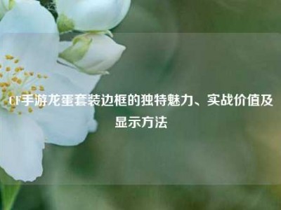 CF手游龙蛋套装边框的独特魅力、实战价值及显示     