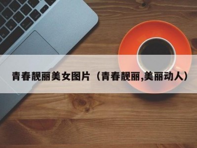 青春靓丽美女图片（青春靓丽,美丽动人）