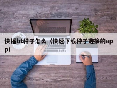 快播bt种子怎么（快速下载种子链接的app）