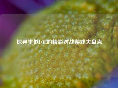 探寻类似LOL的精彩对战游戏大盘点