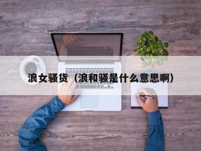 浪女骚货（浪和骚是什么意思啊）