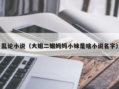 乱论小说（大姐二姐妈妈小妹是啥小说名字）