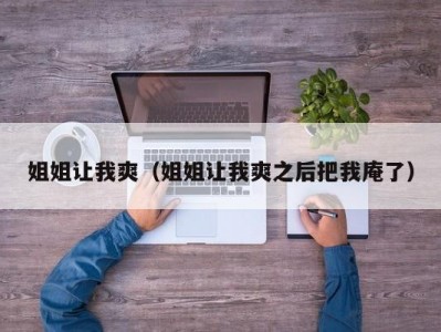 姐姐让我爽（姐姐让我爽之后把我庵了）