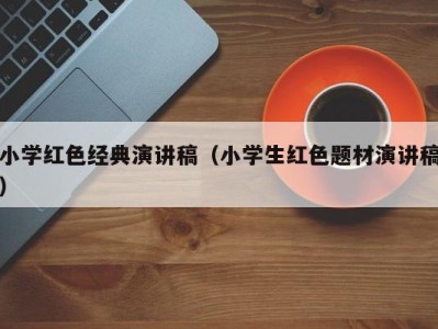 小学红色经典演讲稿（小学生红色题材演讲稿）