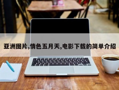 亚洲图片,情色五月天,电影下载的简单介绍