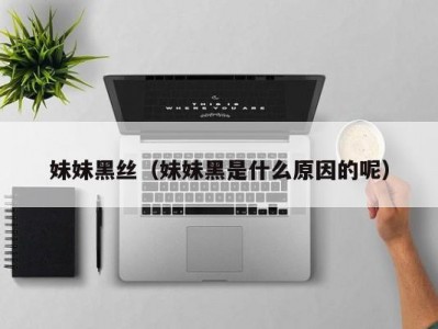 妹妹黑丝（妹妹黑是什么原因的呢）