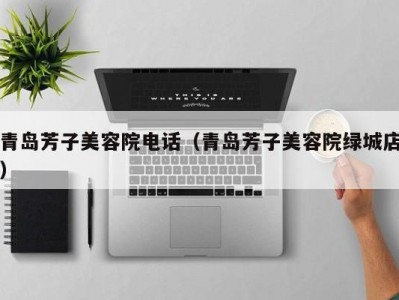 青岛芳子美容院电话（青岛芳子美容院绿城店）