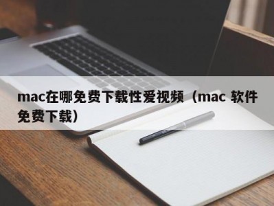 mac在哪免费下载性爱视频（mac 软件免费下载）