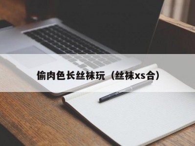 偷肉色长丝袜玩（丝袜xs合）