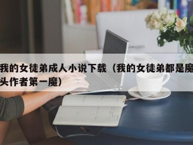 我的女徒弟成人小说下载（我的女徒弟都是魔头作者第一魔）
