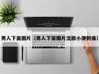 男人下面图片（男人下面图片流脓小便刺痛）