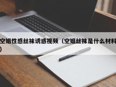 空姐性感丝袜诱惑视频（空姐丝袜是什么材料）