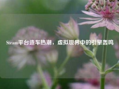 Steam平台造车热潮，虚拟世界中的引擎轰鸣