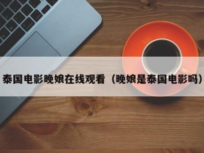 泰国电影晚娘在线观看（晚娘是泰国电影吗）