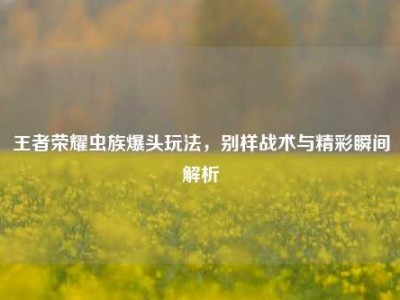 王者荣耀虫族爆头玩法，别样战术与精彩瞬间解析