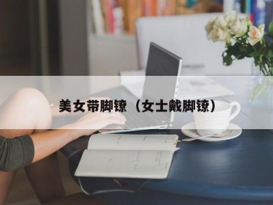 美女带脚镣（女士戴脚镣）