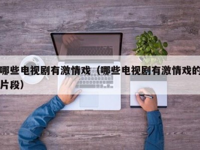 哪些电视剧有激情戏（哪些电视剧有激情戏的片段）
