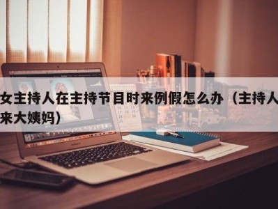 女主持人在主持节目时来例假怎么办（主持人来大姨妈）