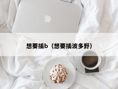 想要插b（想要插波多野）