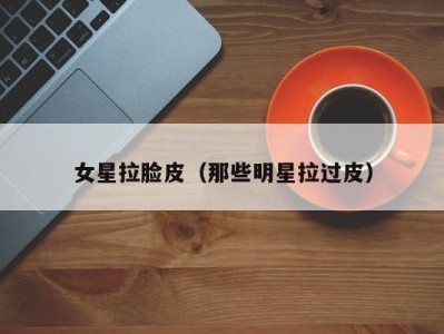 女星拉脸皮（那些明星拉过皮）