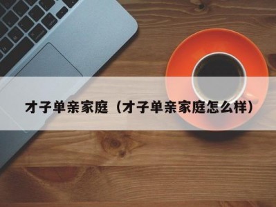 才子单亲家庭（才子单亲家庭怎么样）