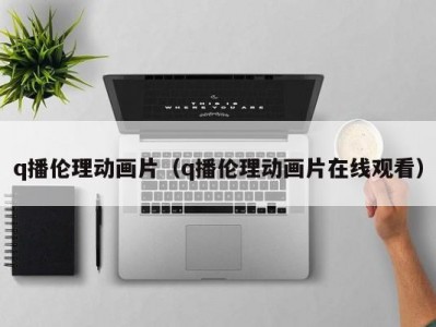 q播伦理动画片（q播伦理动画片在线观看）