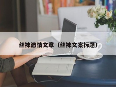 丝袜激情文章（丝袜文案标题）