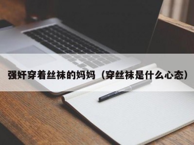 强奸穿着丝袜的妈妈（穿丝袜是什么心态）