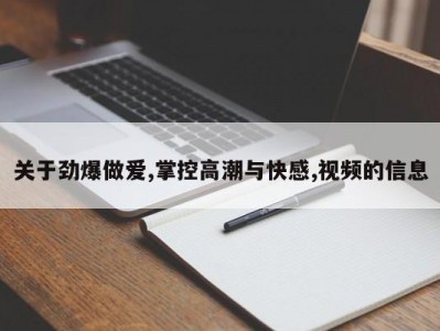 关于劲爆做爱,掌控高潮与快感,视频的信息