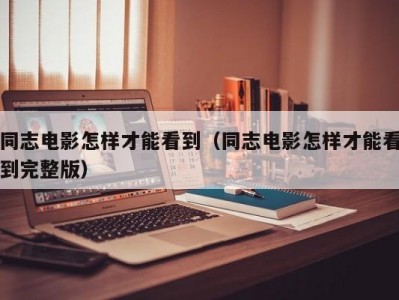 同志电影怎样才能看到（同志电影怎样才能看到完整版）