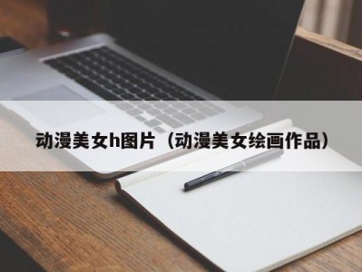 动漫美女h图片（动漫美女绘画作品）