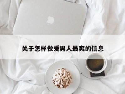 关于怎样做爱男人最爽的信息