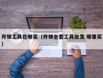 开锁工具在哪买（开锁全套工具批发 哪里买）