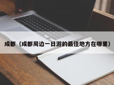 成都（成都周边一日游的最佳地方在哪里）