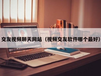 交友视频聊天网站（视频交友软件哪个最好）