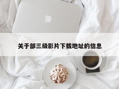 关于部三级影片下载地址的信息