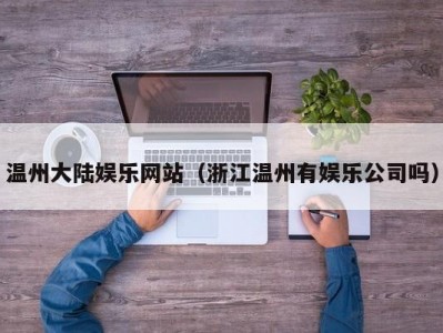 温州大陆娱乐网站（浙江温州有娱乐公司吗）