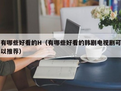 有哪些好看的H（有哪些好看的韩剧电视剧可以推荐）