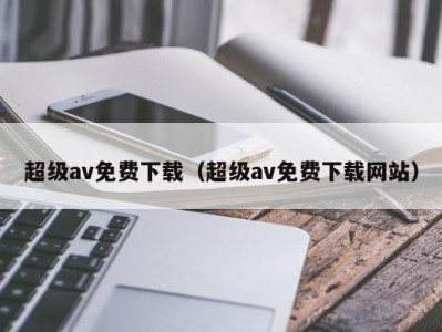 超级av免费下载（超级av免费下载网站）