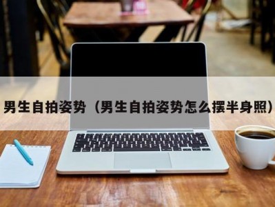 男生自拍姿势（男生自拍姿势怎么摆半身照）