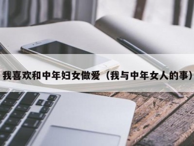 我喜欢和中年妇女做爱（我与中年女人的事）