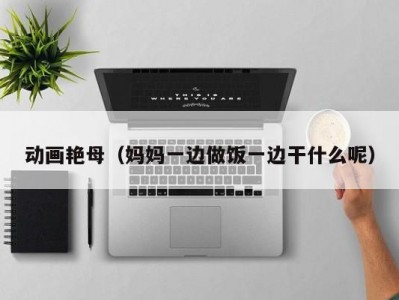 动画艳母（妈妈一边做饭一边干什么呢）