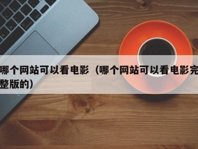 哪个网站可以看电影（哪个网站可以看电影完整版的）