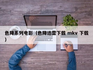 色降系列电影（色降迅雷下载 mkv 下载）