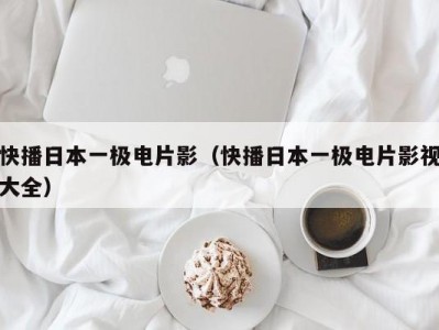 快播日本一极电片影（快播日本一极电片影视大全）
