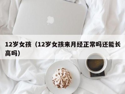 12岁女孩（12岁女孩来月经正常吗还能长高吗）