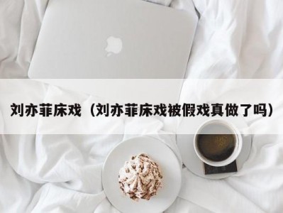 刘亦菲床戏（刘亦菲床戏被假戏真做了吗）