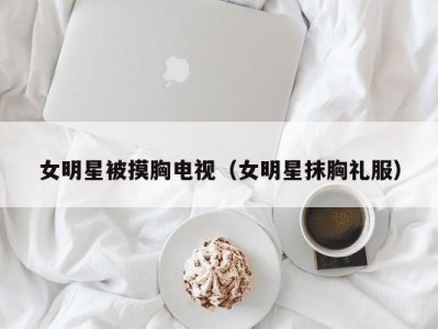 女明星被摸胸电视（女明星抹胸礼服）