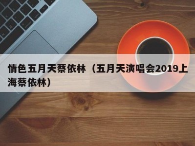 情色五月天蔡依林（五月天演唱会2019上海蔡依林）