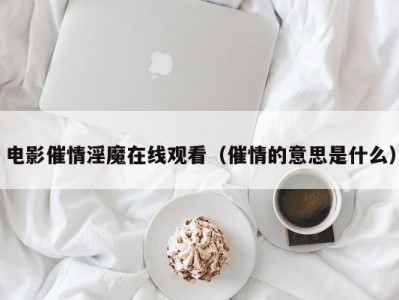 电影催情淫魔在线观看（催情的意思是什么）